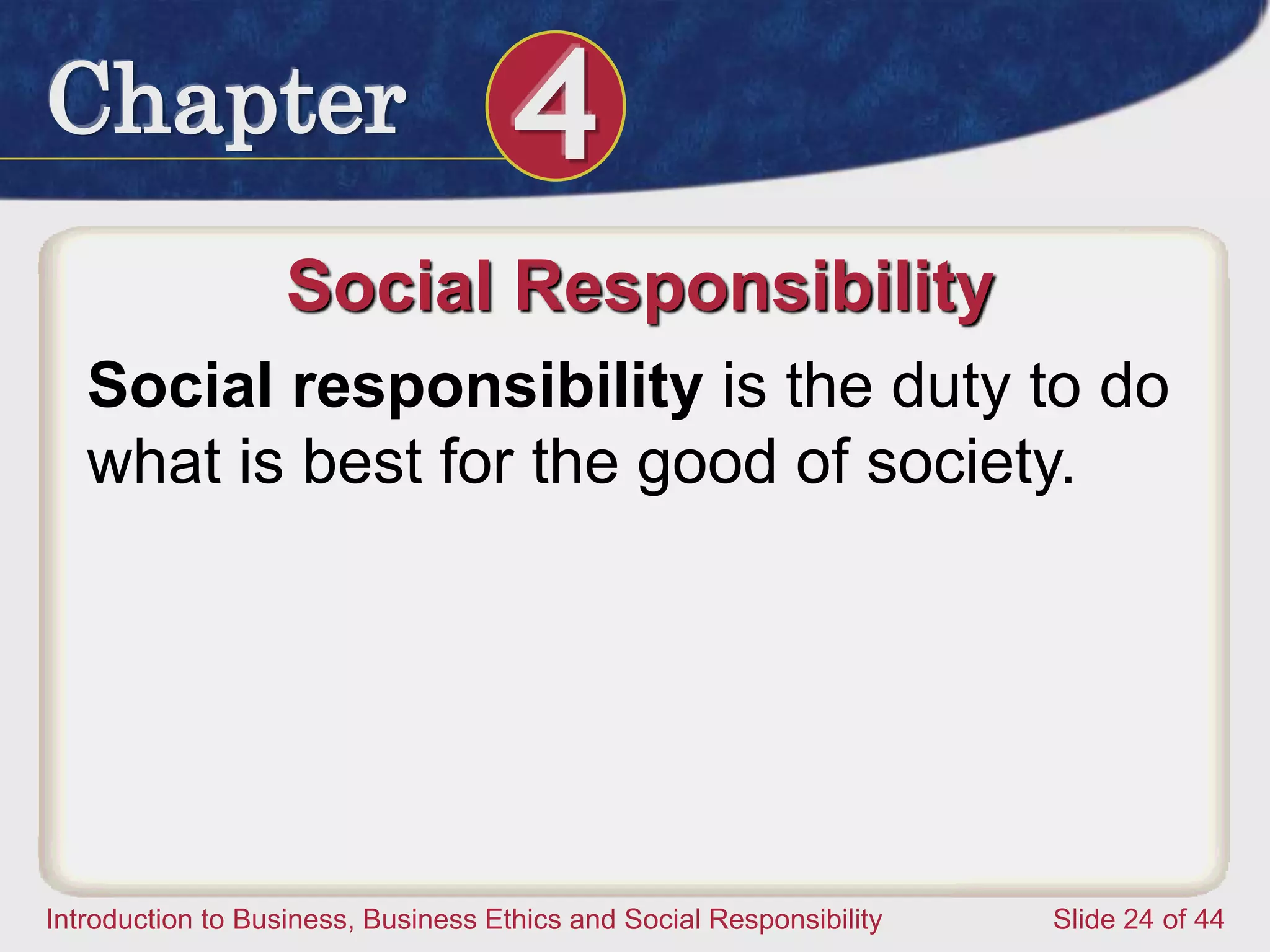 Chapter 4
Introduction to Business, Business Ethics and Social Responsibility Slide 24 of 44
Social Responsibility
Social responsibility is the duty to do
what is best for the good of society.
 