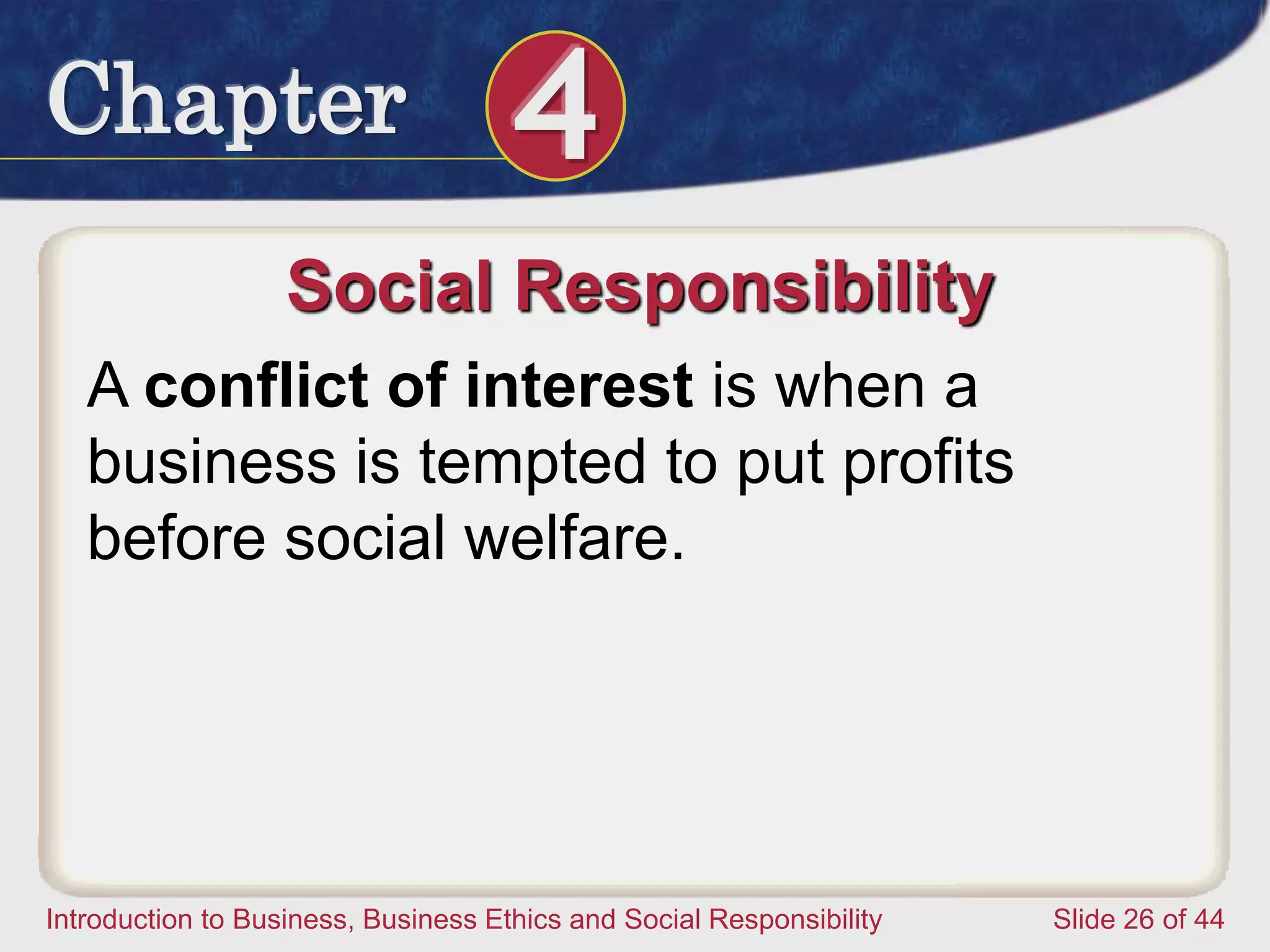Chapter 4
Introduction to Business, Business Ethics and Social Responsibility Slide 26 of 44
Social Responsibility
A conflict of interest is when a
business is tempted to put profits
before social welfare.
 