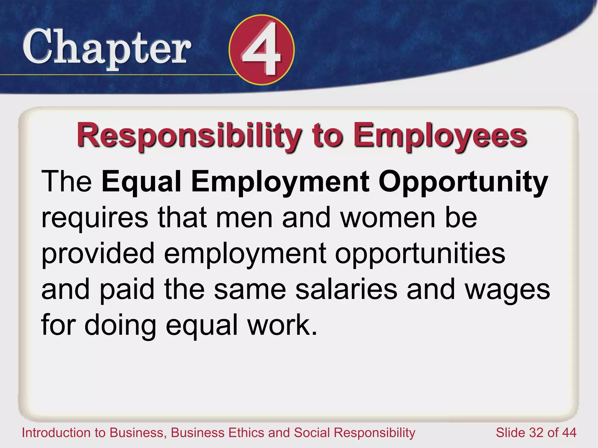 Chapter 4
Introduction to Business, Business Ethics and Social Responsibility Slide 32 of 44
Responsibility to Employees
The Equal Employment Opportunity
requires that men and women be
provided employment opportunities
and paid the same salaries and wages
for doing equal work.
 