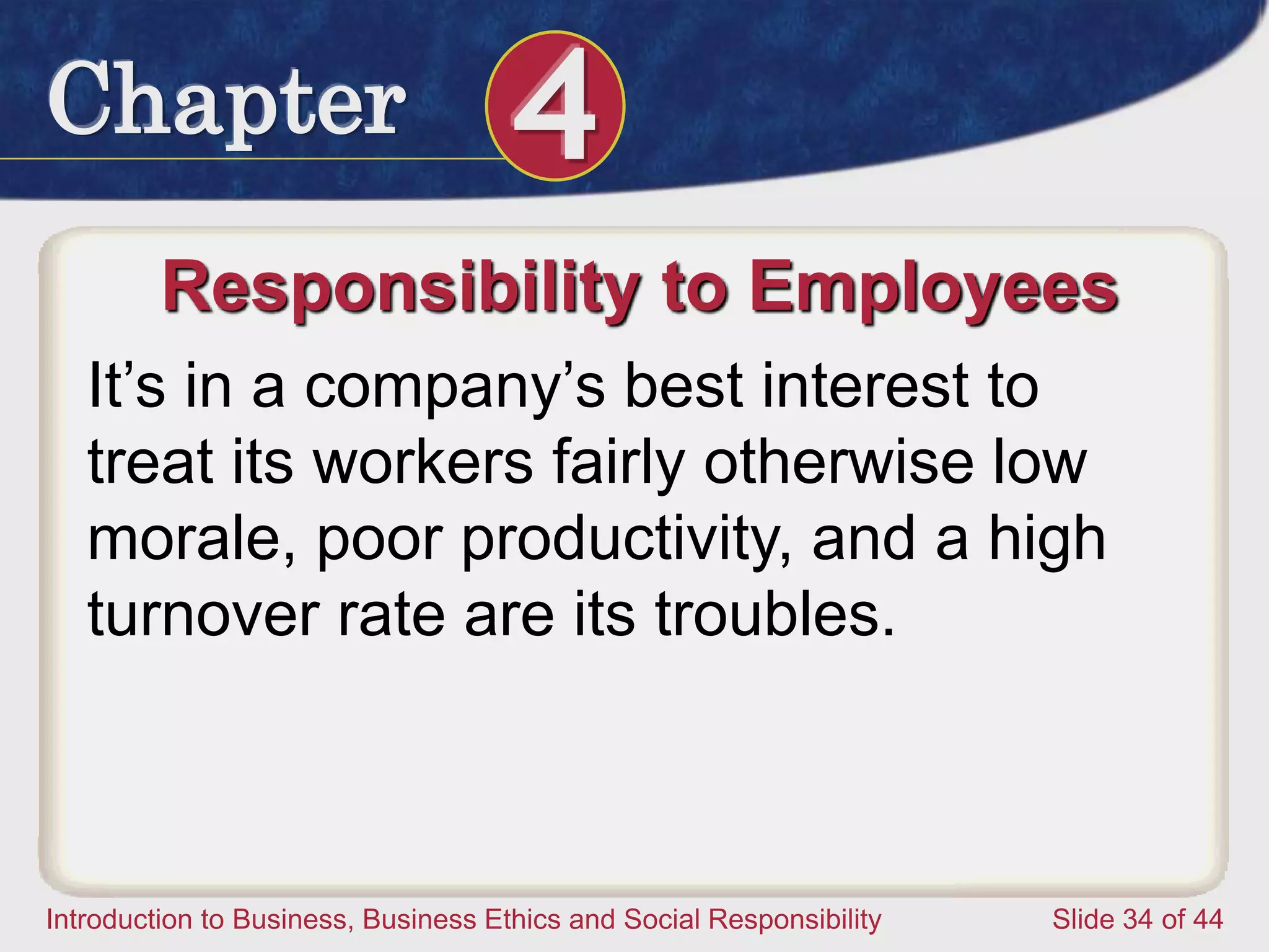 Chapter 4
Introduction to Business, Business Ethics and Social Responsibility Slide 34 of 44
Responsibility to Employees
It’s in a company’s best interest to
treat its workers fairly otherwise low
morale, poor productivity, and a high
turnover rate are its troubles.
 