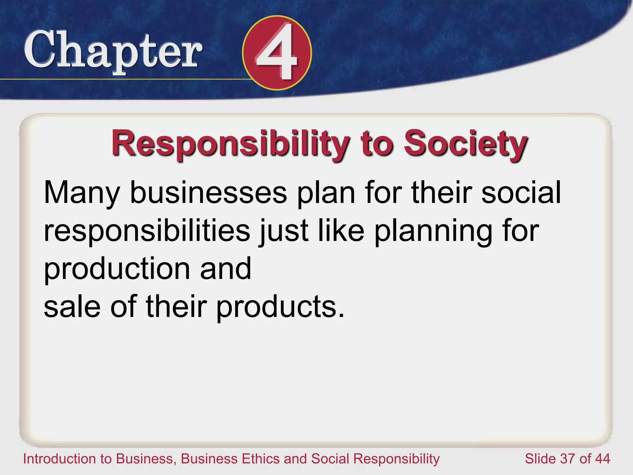 Chapter 4
Introduction to Business, Business Ethics and Social Responsibility Slide 37 of 44
Responsibility to Society
Many businesses plan for their social
responsibilities just like planning for
production and
sale of their products.
 