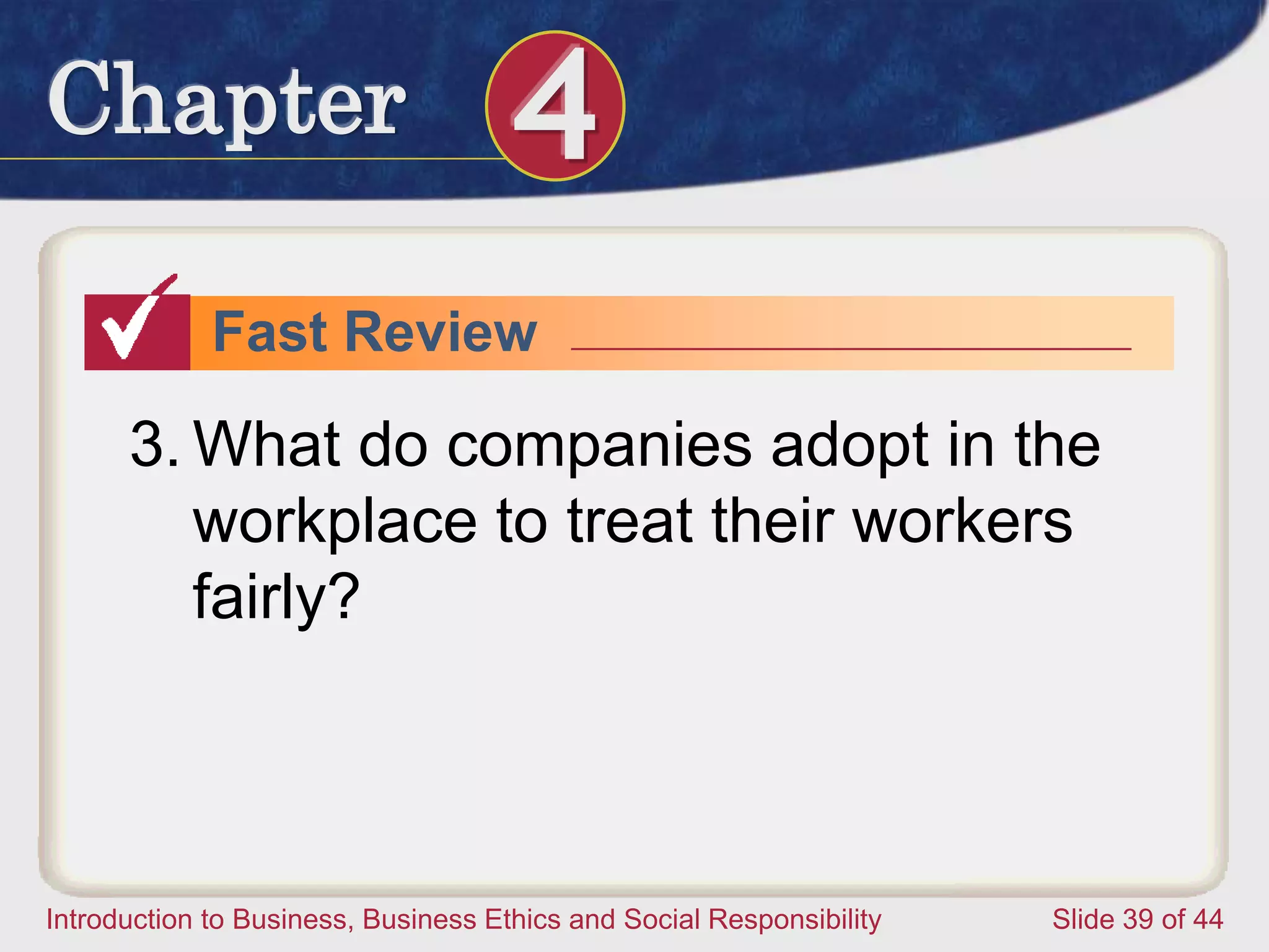 Chapter 4
Introduction to Business, Business Ethics and Social Responsibility Slide 39 of 44
Fast Review
3. What do companies adopt in the
workplace to treat their workers
fairly?
 