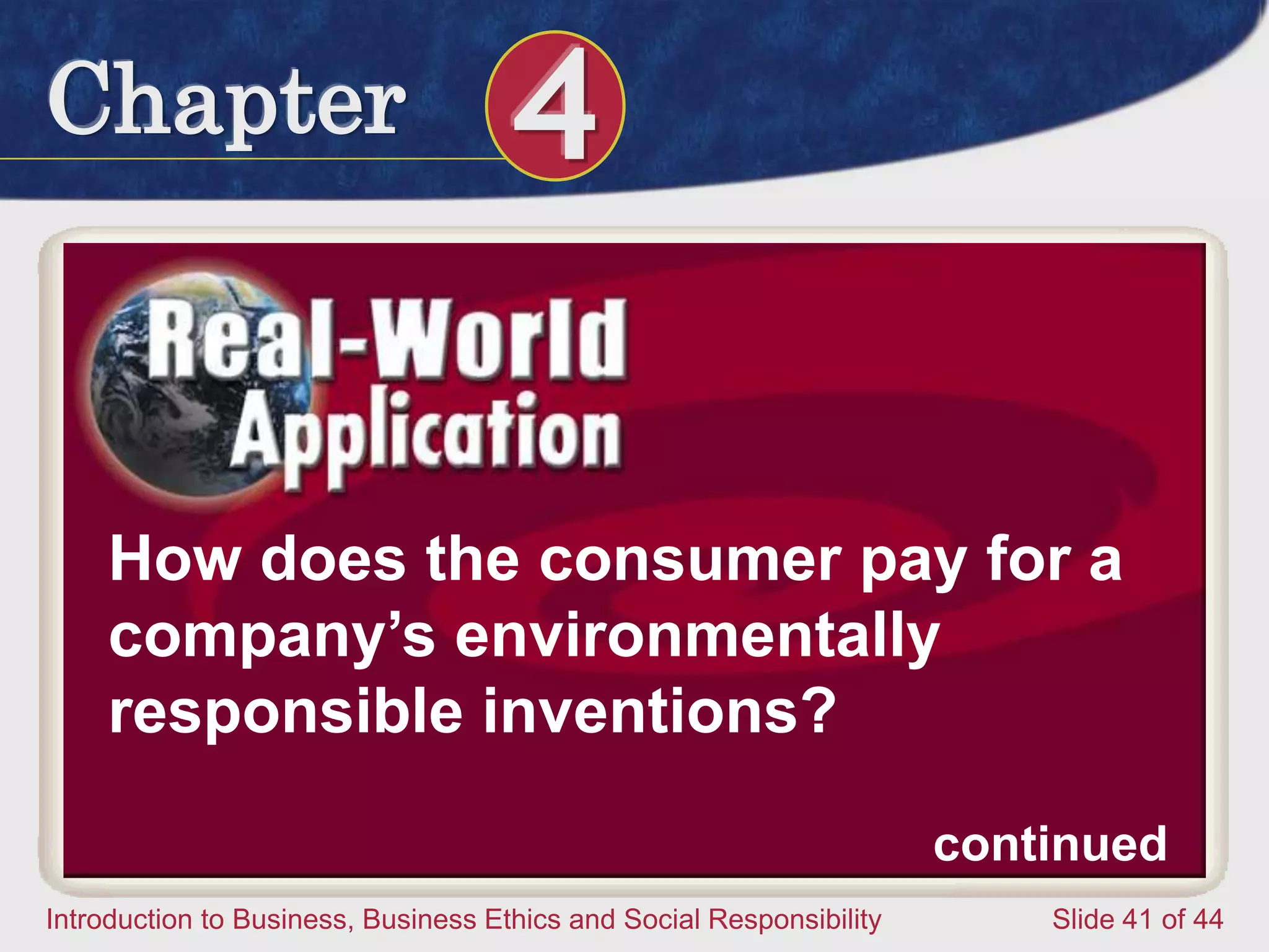 Chapter 4
Introduction to Business, Business Ethics and Social Responsibility Slide 41 of 44
How does the consumer pay for a
company’s environmentally
responsible inventions?
continued
 