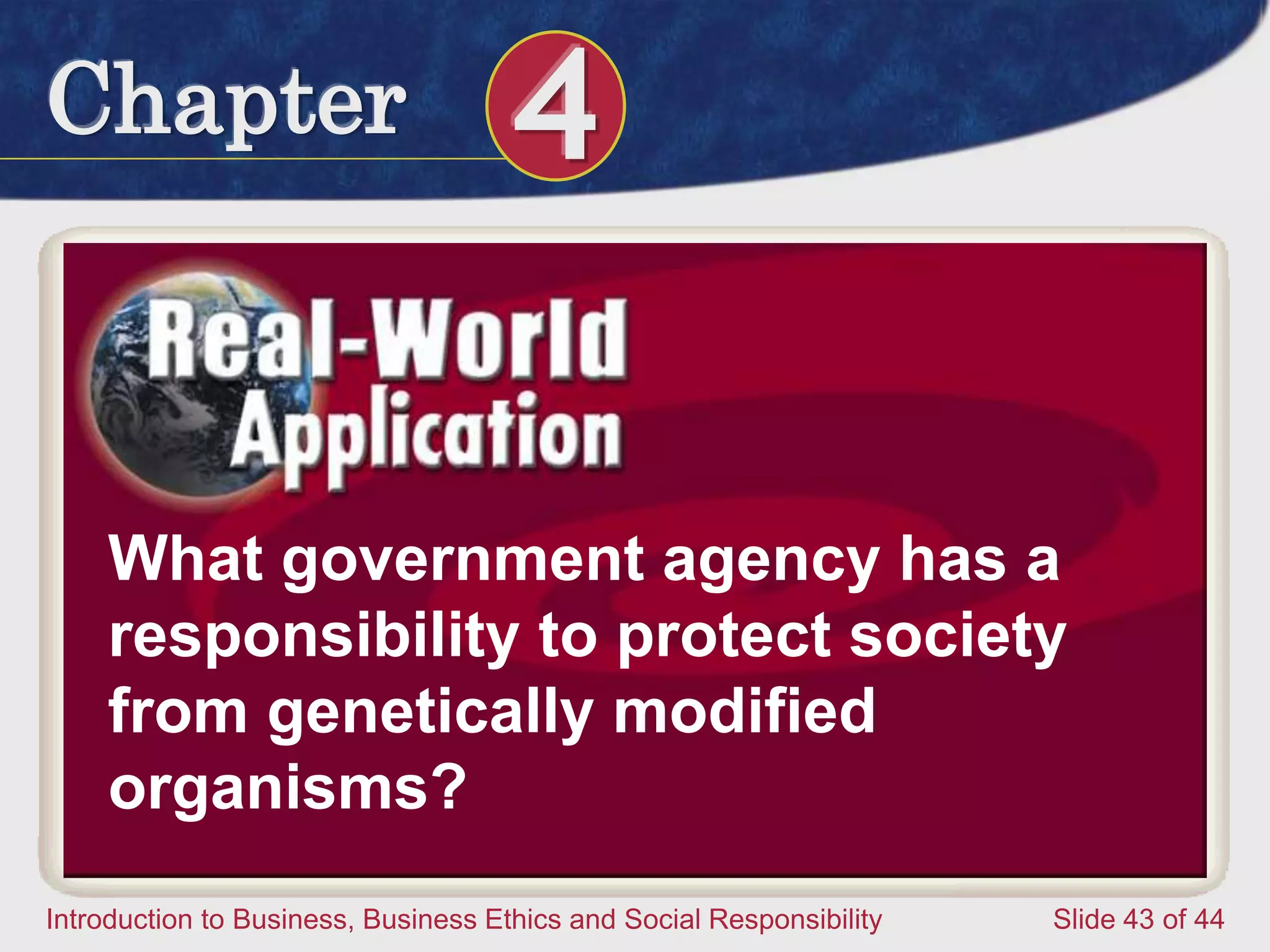 Chapter 4
Introduction to Business, Business Ethics and Social Responsibility Slide 43 of 44
What government agency has a
responsibility to protect society
from genetically modified
organisms?
 