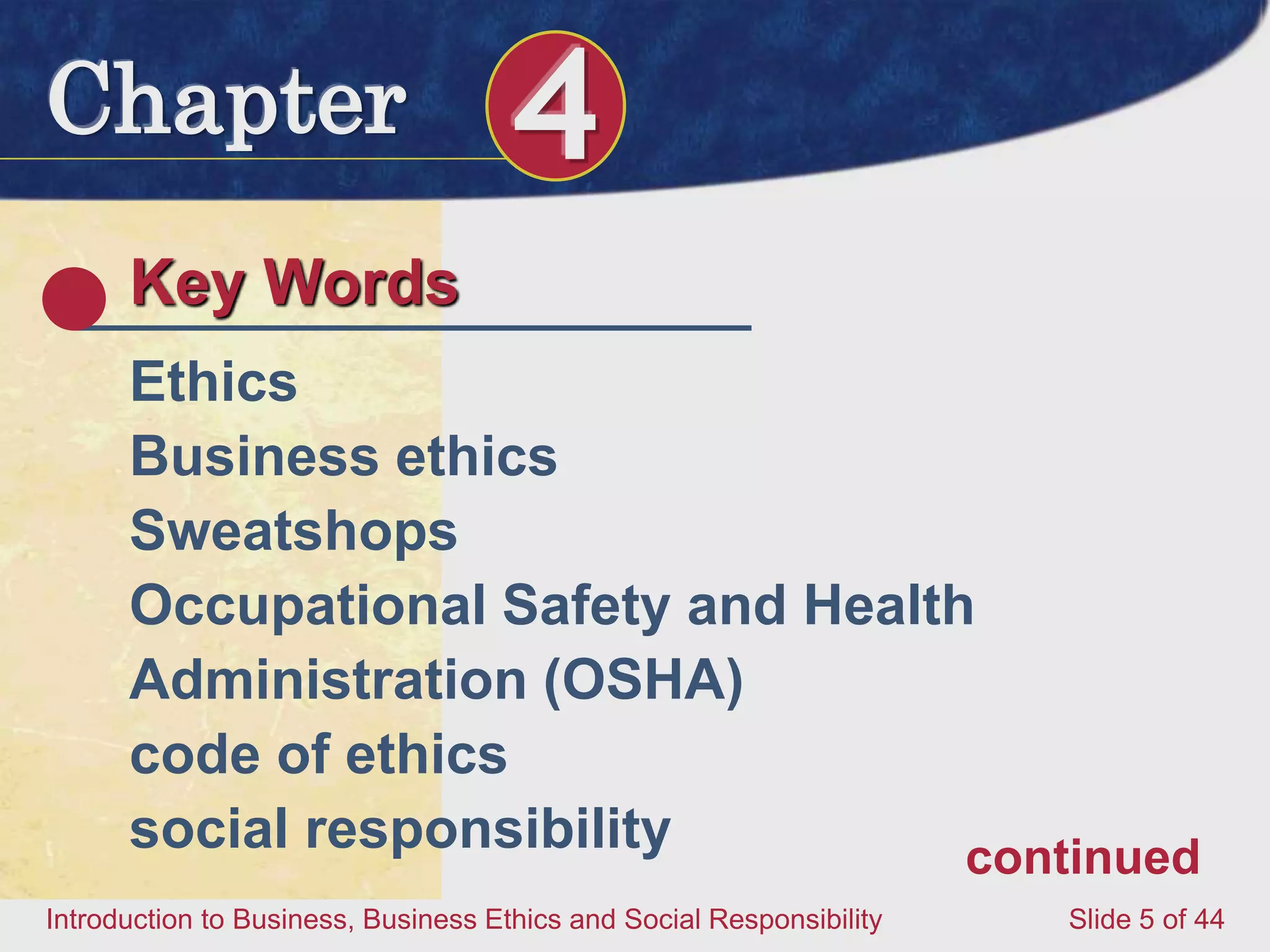 Chapter 4
Introduction to Business, Business Ethics and Social Responsibility Slide 5 of 44
Key Words
Ethics
Business ethics
Sweatshops
Occupational Safety and Health
Administration (OSHA)
code of ethics
social responsibility continued
 