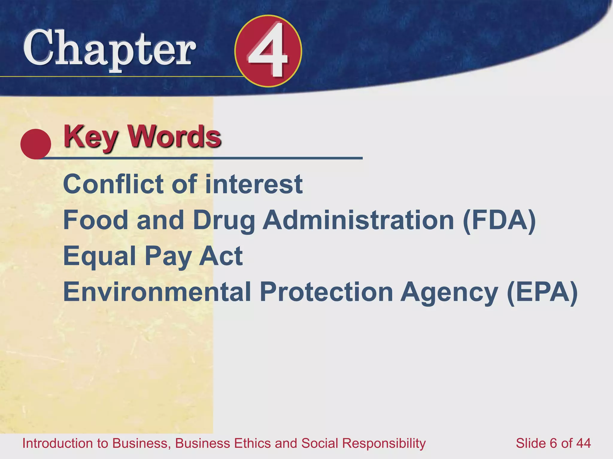 Chapter 4
Introduction to Business, Business Ethics and Social Responsibility Slide 6 of 44
Key Words
Conflict of interest
Food and Drug Administration (FDA)
Equal Pay Act
Environmental Protection Agency (EPA)
 
