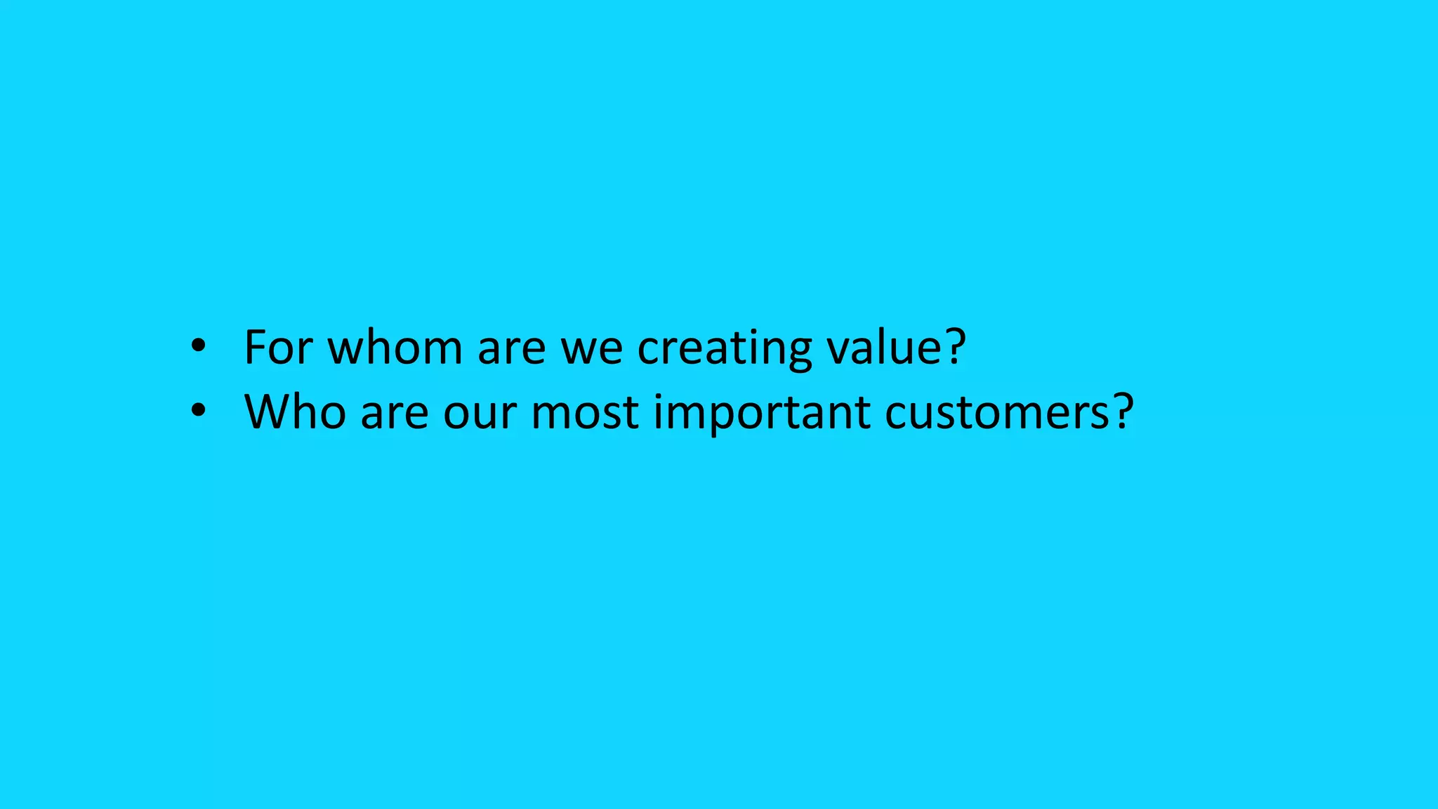 • For whom are we creating value?
• Who are our most important customers?
 