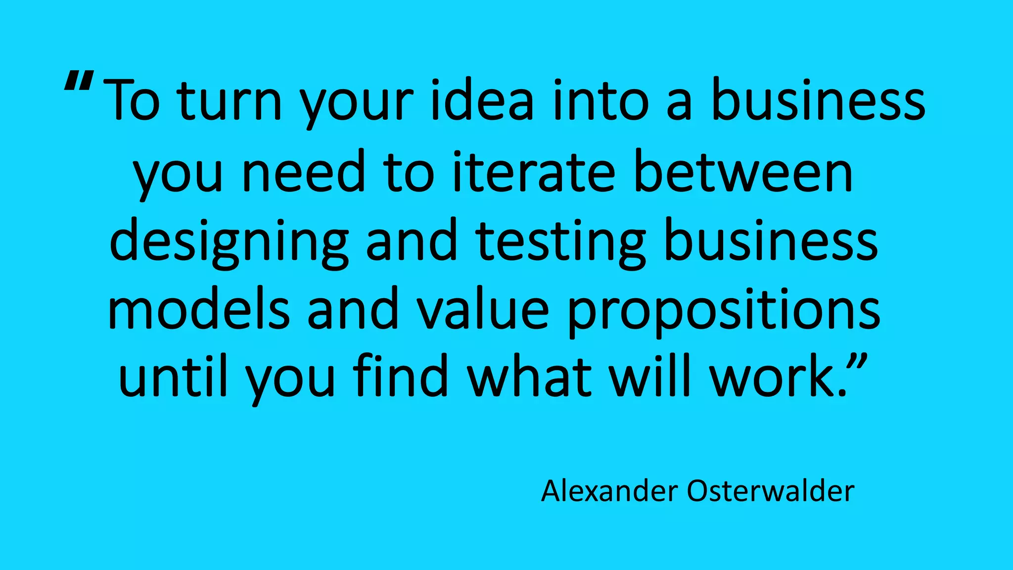“To turn your idea into a business
you need to iterate between
designing and testing business
models and value propositions
until you find what will work.”
Alexander Osterwalder
 