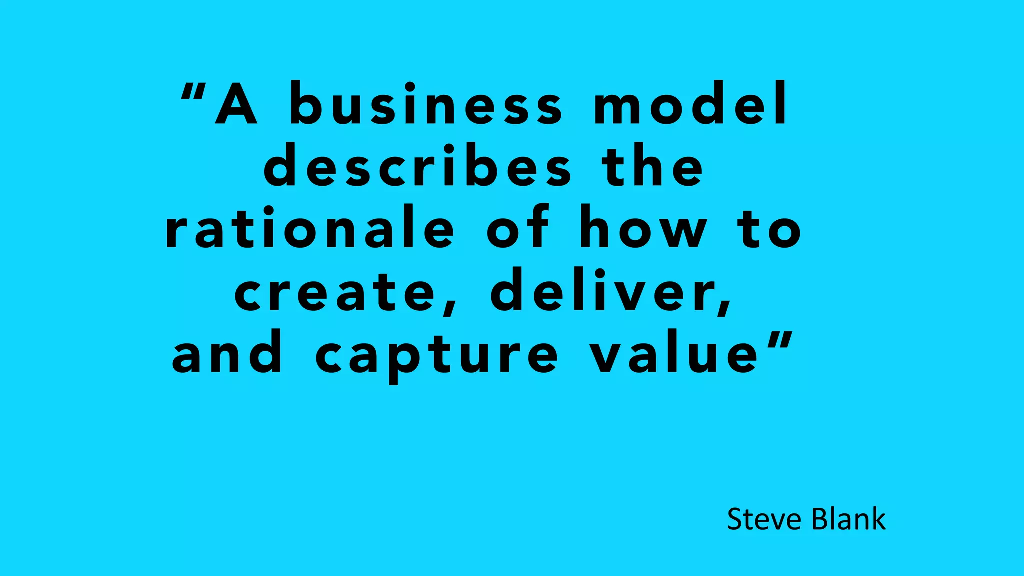 “A business model
describes the
rationale of how to
create, deliver,
and capture value”
Steve Blank
 