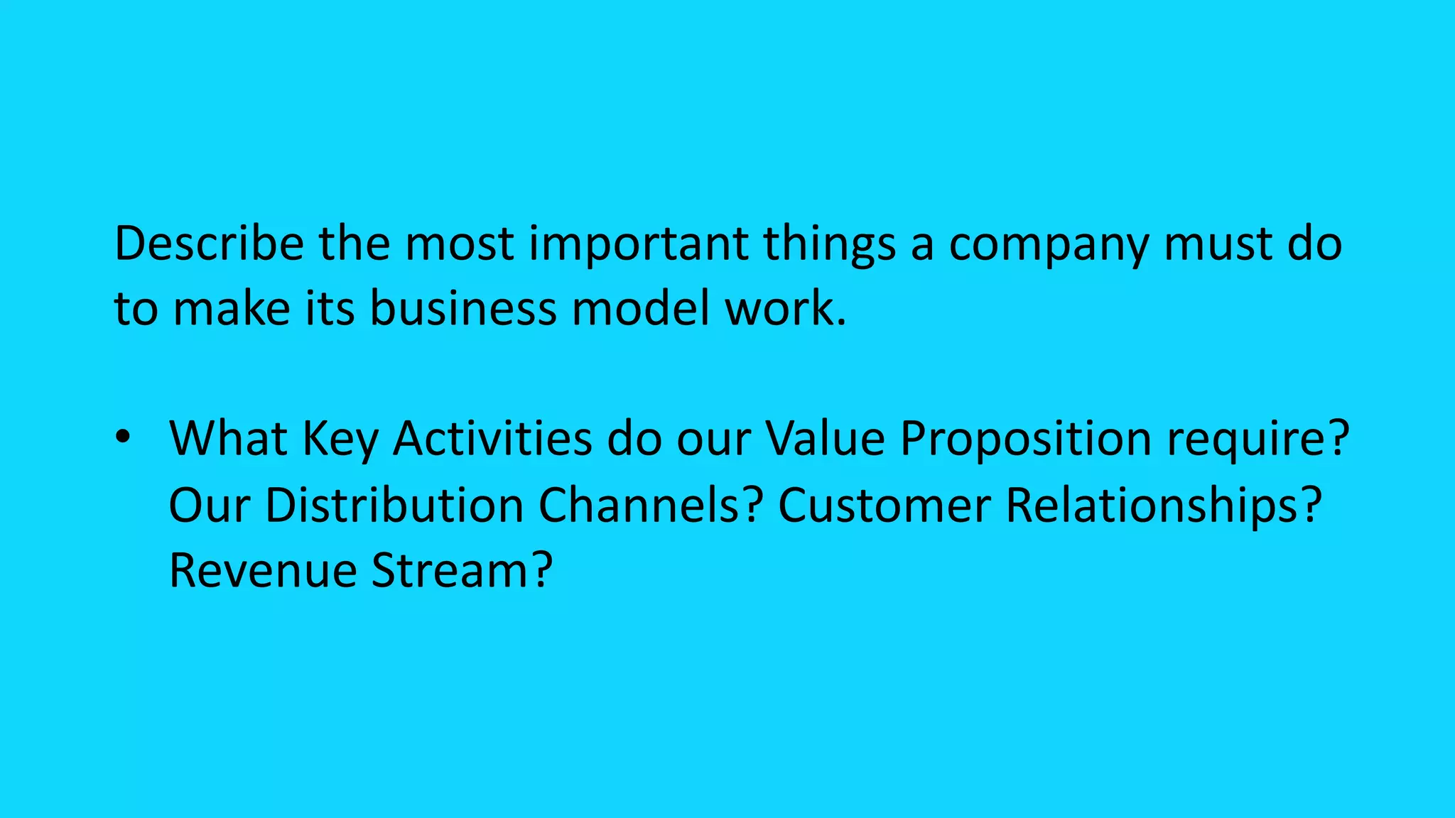 Describe the most important things a company must do
to make its business model work.
• What Key Activities do our Value Proposition require?
Our Distribution Channels? Customer Relationships?
Revenue Stream?
 