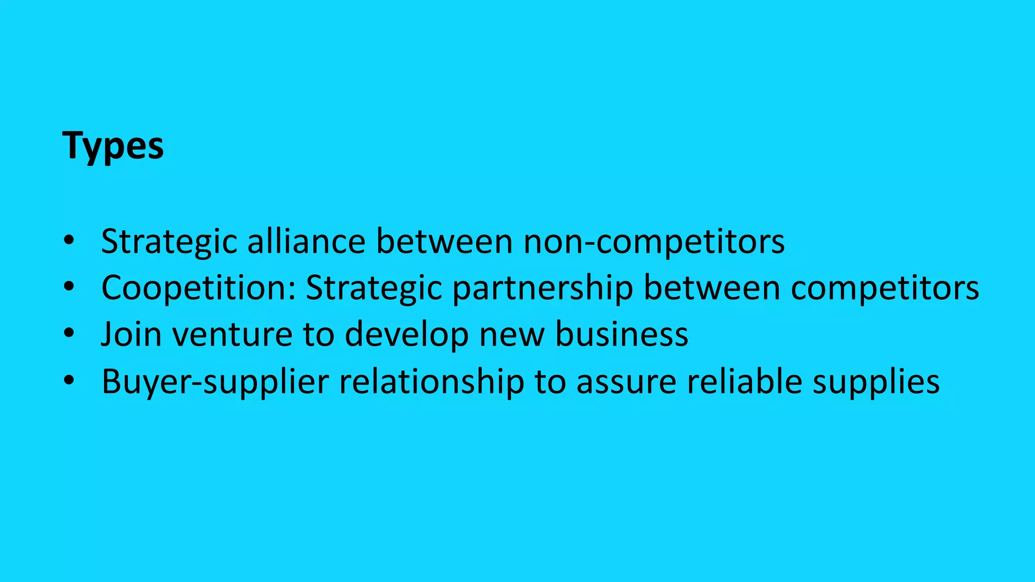 Types
• Strategic alliance between non-competitors
• Coopetition: Strategic partnership between competitors
• Join venture to develop new business
• Buyer-supplier relationship to assure reliable supplies
 