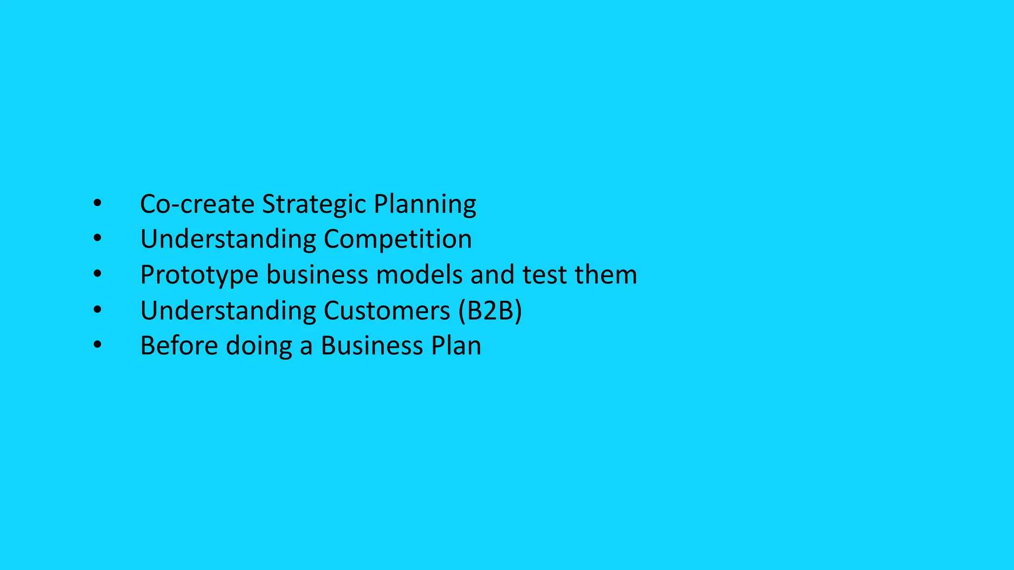 • Co-create Strategic Planning
• Understanding Competition
• Prototype business models and test them
• Understanding Customers (B2B)
• Before doing a Business Plan
 