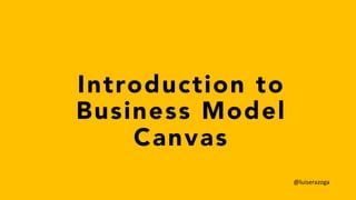 Introduction to
Business Model
Canvas
@luiserazoga
 