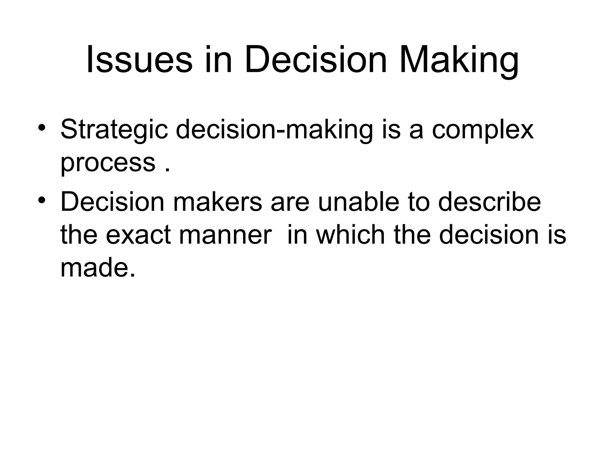 Issues in Decision Making 
• Strategic decision-making is a complex 
process . 
• Decision makers are unable to describe 
the exact manner in which the decision is 
made. 
 