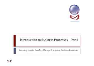 Introduction to Business Processes – Part I 


Learning How to Develop, Manage & Improve Business Processes 
 