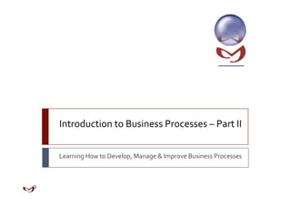 Introduction to Business Processes – Part II 


Learning How to Develop, Manage & Improve Business Processes 
 