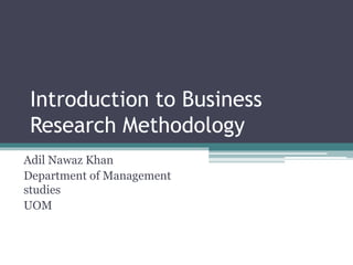 Introduction to Business
Research Methodology
Adil Nawaz Khan
Department of Management
studies
UOM
 