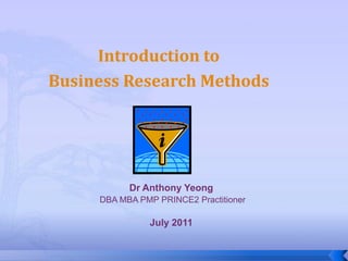 Introduction to
Business Research Methods




           Dr Anthony Yeong
     DBA MBA PMP PRINCE2 Practitioner

               July 2011
 
