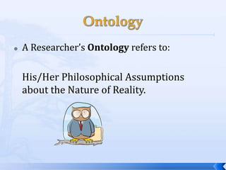    A Researcher’s Ontology refers to:

    His/Her Philosophical Assumptions
    about the Nature of Reality.
 