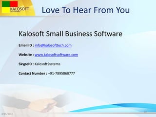 Love To Hear From You
8/25/2015
18
Kalosoft Small Business Software
Email ID : info@kalosofttech.com
Website : www.kalosoftsoftware.com
SkypeID : KalosoftSystems
Contact Number : +91-7895860777
 