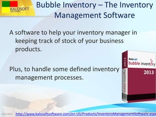 Bubble Inventory – The Inventory
Management Software
A software to help your inventory manager in
keeping track of stock of your business
products.
Plus, to handle some defined inventory
management processes.
8/25/2015
8
http://www.kalosoftsoftware.com/en-US/Products/InventoryManagementSoftware.aspx
 
