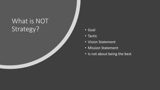 What is NOT
Strategy? • Goal
• Tactic
• Vision Statement
• Mission Statement
• Is not about being the best
 
