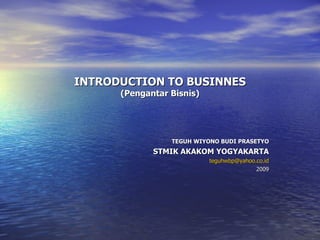 INTRODUCTION TO BUSINNES (Pengantar Bisnis) TEGUH WIYONO BUDI PRASETYO STMIK AKAKOM YOGYAKARTA [email_address] 2009 