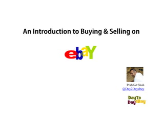 An Introduction to Buying & Selling on




                                  Prabhat Shah
                                @Day2Dayebay
 