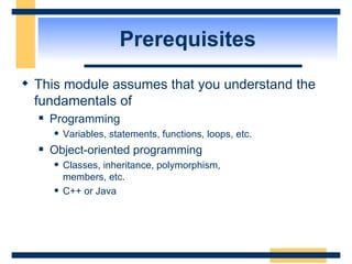 Prerequisites This module assumes that you understand the fundamentals of Programming Variables, statements, functions, loops, etc. Object-oriented programming  Classes, inheritance, polymorphism,  members, etc. C++ or Java 