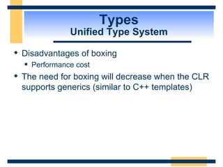 Types Unified Type System Disadvantages of boxing Performance cost The need for boxing will decrease when the CLR supports generics (similar to C++ templates) 