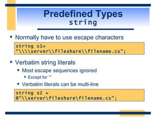 Predefined Types string Normally have to use escape characters Verbatim string literals Most escape sequences ignored Except for “”  Verbatim literals can be multi-line string s1= “\\\\server\\fileshare\\filename.cs”; string s2 = @“\\server\fileshare\filename.cs”; 