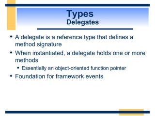 Types  Delegates A delegate is a reference type that defines a method signature When instantiated, a delegate holds one or more methods Essentially an object-oriented function pointer Foundation for framework events 