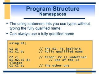 Program Structure Namespaces The using statement lets you use types without typing the fully qualified name Can always use a fully qualified name using N1; C1 a; // The N1. is implicit N1.C1 b; // Fully qualified name C2 c; // Error! C2 is undefined N1.N2.C2 d; // One of the C2 classes C1.C2 e; // The other one 
