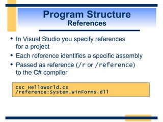 Program Structure References In Visual Studio you specify references  for a project Each reference identifies a specific assembly Passed as reference ( /r  or  /reference )  to the C# compiler csc HelloWorld.cs /reference:System.WinForms.dll 