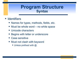 Program Structure Syntax Identifiers Names for types, methods, fields, etc. Must be whole word – no white space Unicode characters Begins with letter or underscore Case sensitive Must not clash with keyword Unless prefixed with @ 