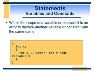 Statements Variables and Constants Within the scope of a variable or constant it is an error to declare another variable or constant with the same name { int x; { int x; // Error: can’t hide variable x } } 