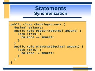 Statements Synchronization public class CheckingAccount { decimal balance; public void Deposit(decimal amount) { lock (this) { balance += amount; } } public void Withdraw(decimal amount) { lock (this) { balance -= amount; } } } 