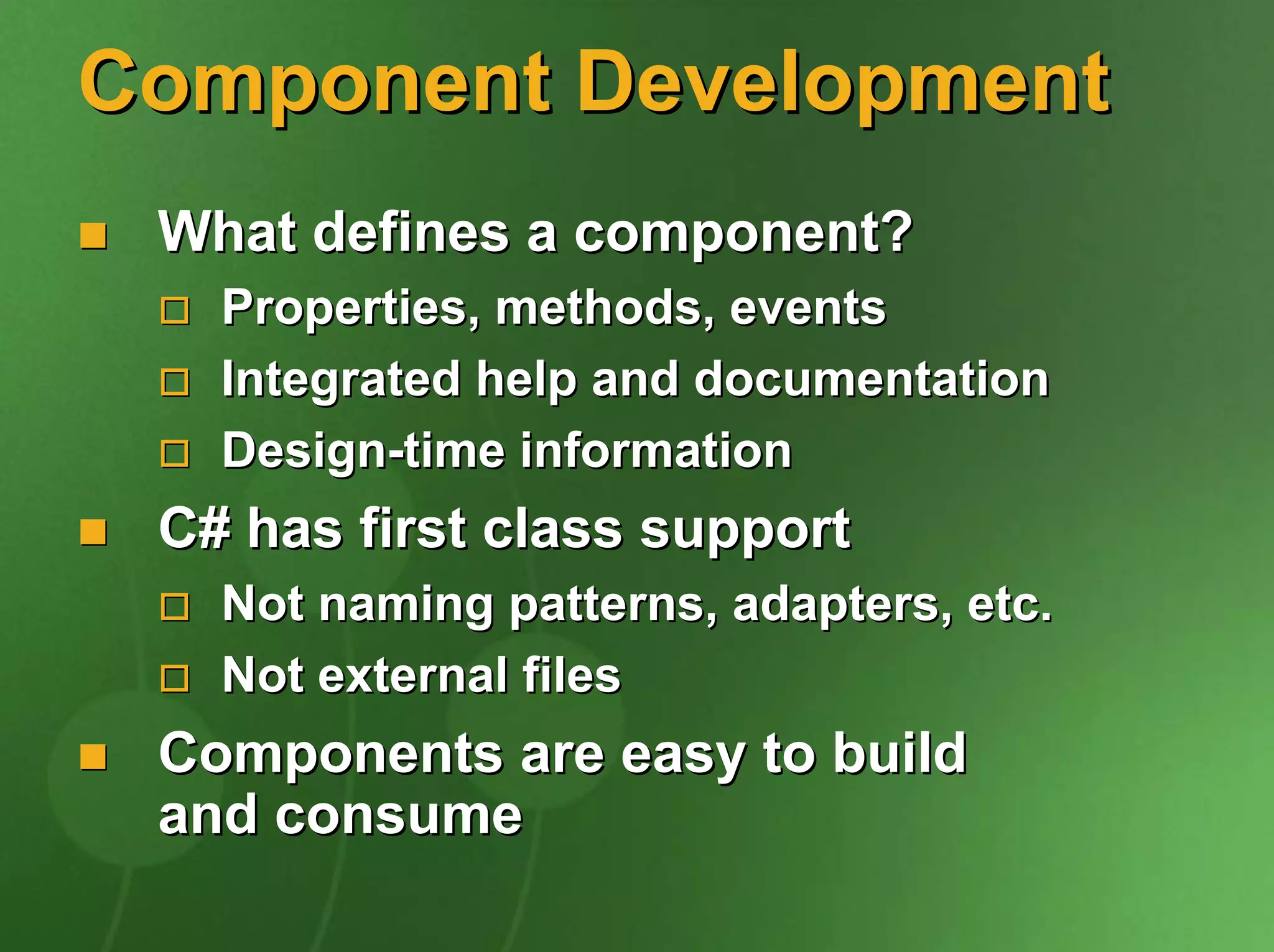 Component Development
 What defines a component?
   Properties, methods, events
   Integrated help and documentation
   Design-time information
 C# has first class support
   Not naming patterns, adapters, etc.
   Not external files
 Components are easy to build
 and consume
 