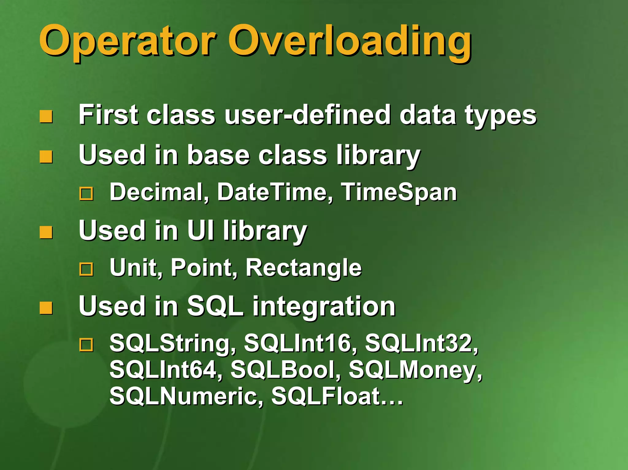 Operator Overloading
 First class user-defined data types
 Used in base class library
   Decimal, DateTime, TimeSpan
 Used in UI library
   Unit, Point, Rectangle
 Used in SQL integration
   SQLString, SQLInt16, SQLInt32,
   SQLInt64, SQLBool, SQLMoney,
   SQLNumeric, SQLFloat…
 