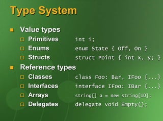 Type System
 Value types
   Primitives   int i;
   Enums        enum State { Off, On }
   Structs      struct Point { int x, y; }
 Reference types
   Classes      class Foo: Bar, IFoo {...}
   Interfaces   interface IFoo: IBar {...}
   Arrays       string[] a = new string[10];

   Delegates    delegate void Empty();
 