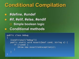 Conditional Compilation
  #define, #undef
  #if, #elif, #else, #endif
     Simple boolean logic
  Conditional methods
public class Debug
{
   [Conditional("Debug")]
   public static void Assert(bool cond, String s) {
      if (!cond) {
         throw new AssertionException(s);
      }
   }
}
 