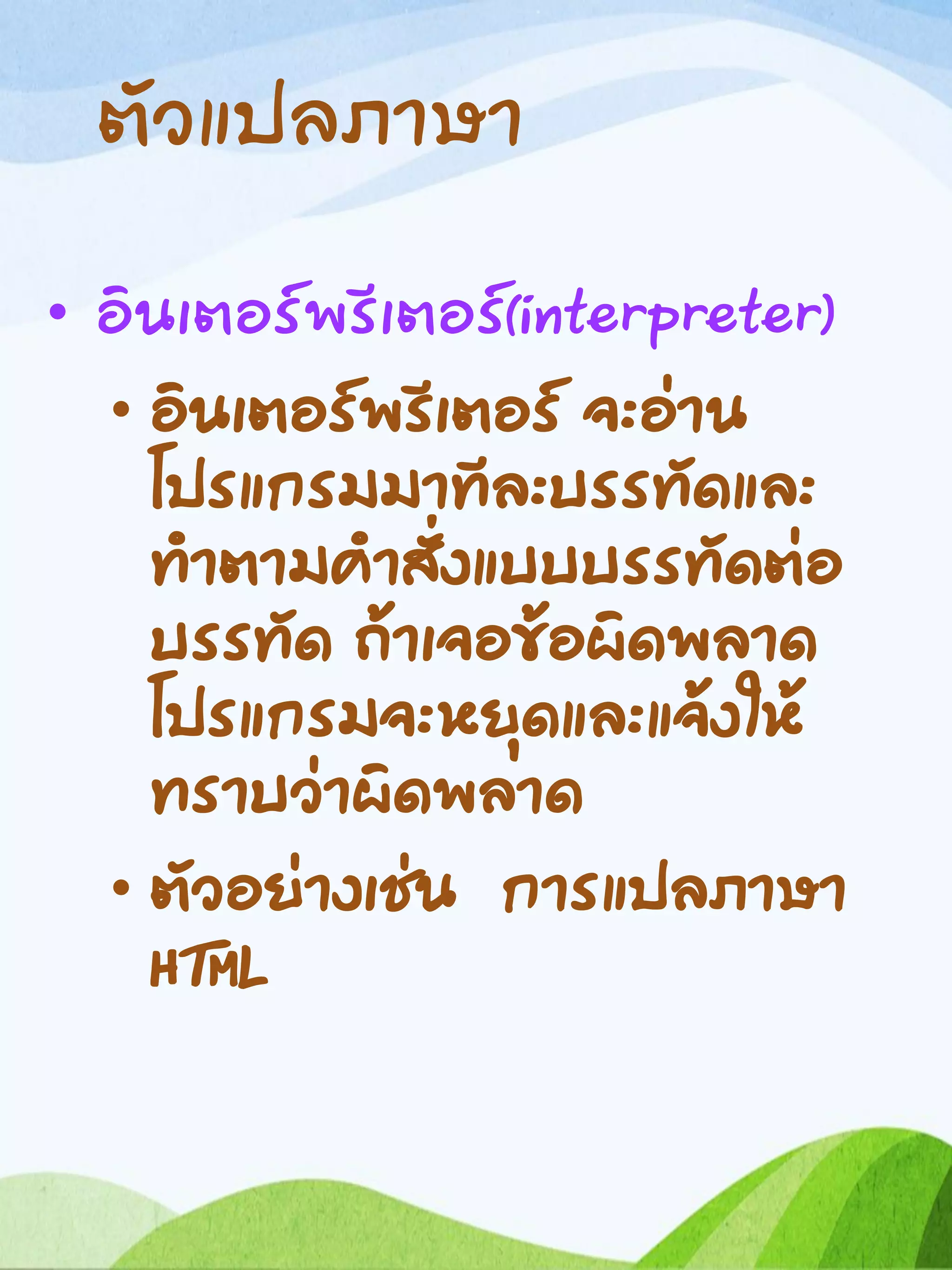 ตัวแปลภาษา
• อินเตอร์พรีเตอร์(interpreter)
• อินเตอร์พรีเตอร์ จะอ่าน
โปรแกรมมาทีละบรรทัดและ
ทาตามคาสั่งแบบบรรทัดต่อ
บรรทัด ถ้าเจอข้อผิดพลาด
โปรแกรมจะหยุดและแจ้งให้
ทราบว่าผิดพลาด
• ตัวอย่างเช่น การแปลภาษา
HTML
 