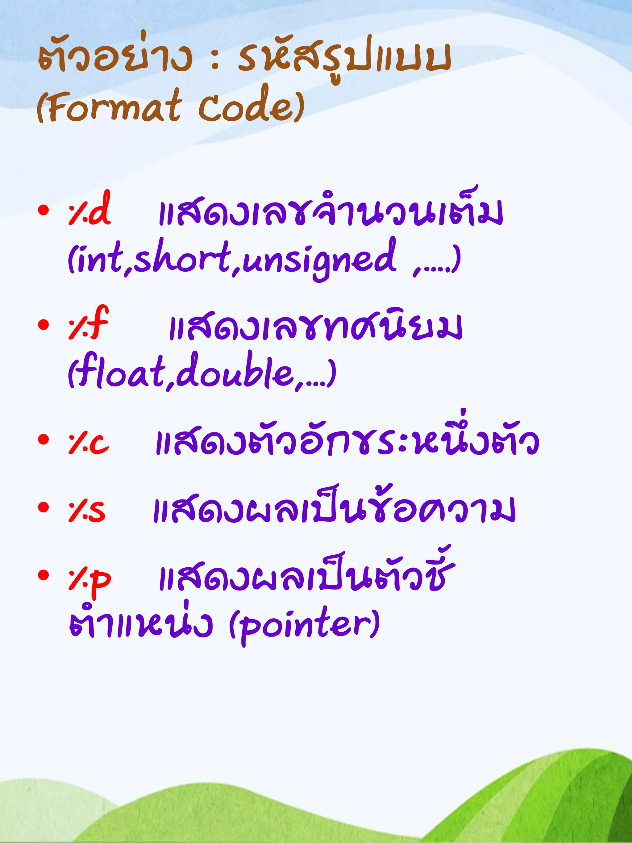 ตัวอย่าง : รหัสรูปแบบ
(Format Code)
• %d แสดงเลขจานวนเต็ม
(int,short,unsigned ,….)
• %f แสดงเลขทศนิยม
(float,double,…)
• %c แสดงตัวอักขระหนึ่งตัว
• %s แสดงผลเป็นข้อความ
• %p แสดงผลเป็นตัวชี้
ตาแหน่ง (pointer)
 