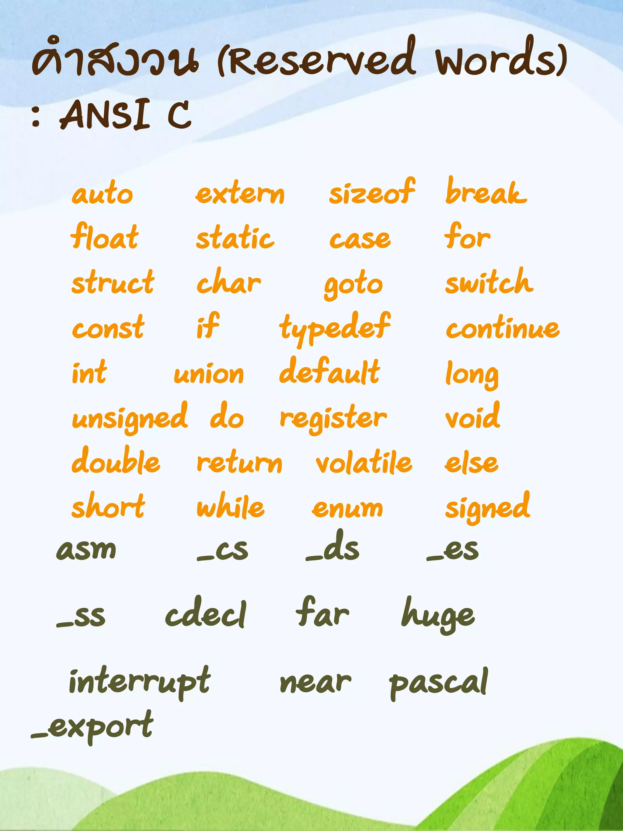 คาสงวน (Reserved Words)
: ANSI C
auto extern sizeof break
float static case for
struct char goto switch
const if typedef continue
int union default long
unsigned do register void
double return volatile else
short while enum signed
asm _cs _ds _es
_ss cdecl far huge
interrupt near pascal
_export
 