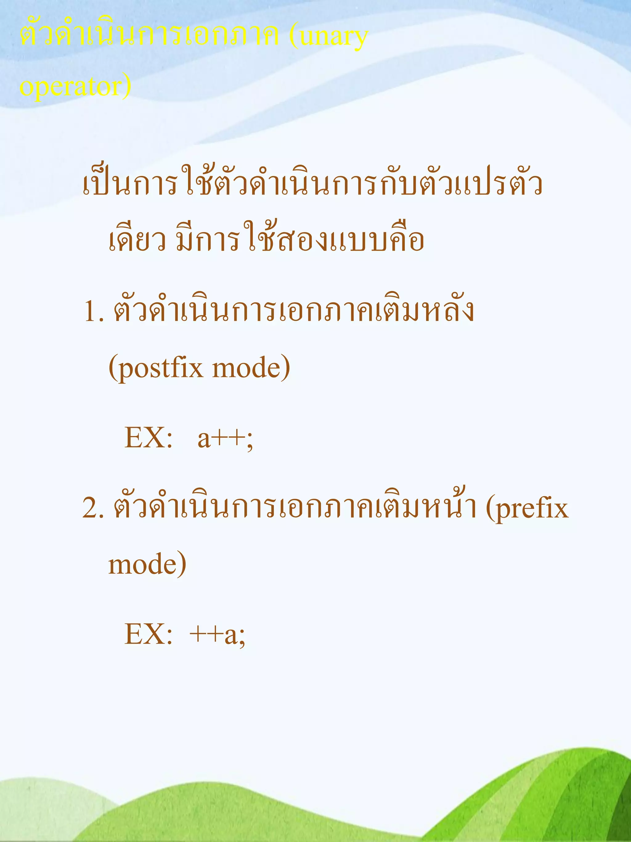 ตัวดำเนินกำรเอกภำค (unary
operator)
เป็นกำรใช้ตัวดำเนินกำรกับตัวแปรตัว
เดียว มีกำรใช้สองแบบคือ
1. ตัวดำเนินกำรเอกภำคเติมหลัง
(postfix mode)
EX: a++;
2. ตัวดำเนินกำรเอกภำคเติมหน้ำ (prefix
mode)
EX: ++a;
 