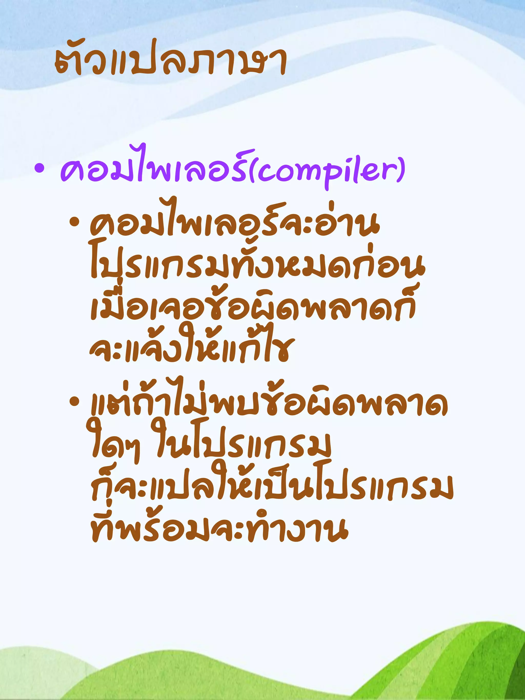 ตัวแปลภาษา
• คอมไพเลอร์(compiler)
• คอมไพเลอร์จะอ่าน
โปรแกรมทั้งหมดก่อน
เมื่อเจอข้อผิดพลาดก็
จะแจ้งให้แก้ไข
• แต่ถ้าไม่พบข้อผิดพลาด
ใดๆ ในโปรแกรม
ก็จะแปลให้เป็นโปรแกรม
ที่พร้อมจะทางาน
 