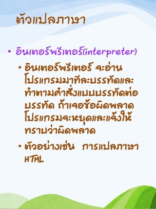 ตัวแปลภาษา
• อินเตอร์พรีเตอร์(interpreter)
• อินเตอร์พรีเตอร์ จะอ่าน
โปรแกรมมาทีละบรรทัดและ
ทาตามคาสั่งแบบบรรทัดต่อ
บรรทัด ถ้าเจอข้อผิดพลาด
โปรแกรมจะหยุดและแจ้งให้
ทราบว่าผิดพลาด
• ตัวอย่างเช่น การแปลภาษา
HTML
 