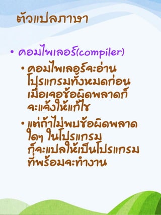 ตัวแปลภาษา
• คอมไพเลอร์(compiler)
• คอมไพเลอร์จะอ่าน
โปรแกรมทั้งหมดก่อน
เมื่อเจอข้อผิดพลาดก็
จะแจ้งให้แก้ไข
• แต่ถ้าไม่พบข้อผิดพลาด
ใดๆ ในโปรแกรม
ก็จะแปลให้เป็นโปรแกรม
ที่พร้อมจะทางาน
 
