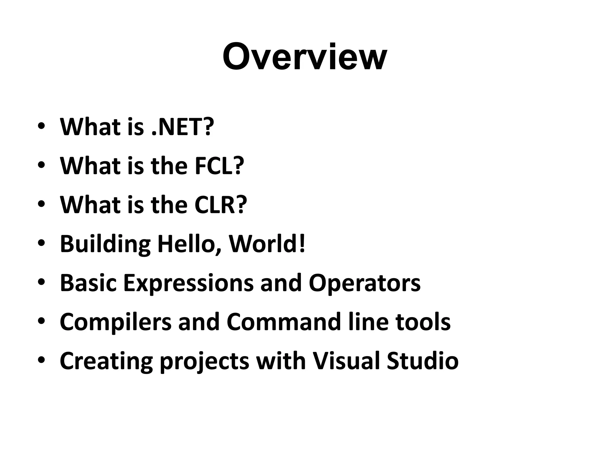 Overview
•   What is .NET?
•   What is the FCL?
•   What is the CLR?
•   Building Hello, World!
•   Basic Expressions and Operators
•   Compilers and Command line tools
•   Creating projects with Visual Studio
 