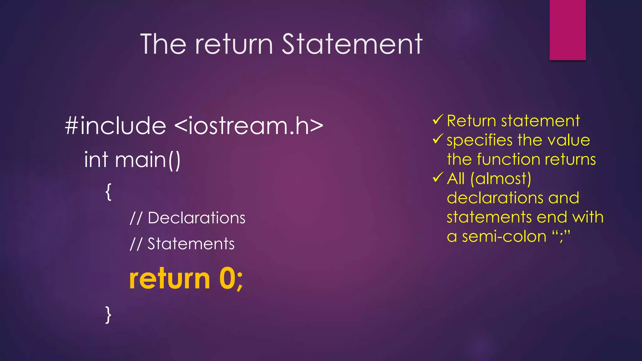 The return Statement
#include <iostream.h>
int main()
{
// Declarations
// Statements
return 0;
}
 Return statement
 specifies the value
the function returns
 All (almost)
declarations and
statements end with
a semi-colon “;”
 